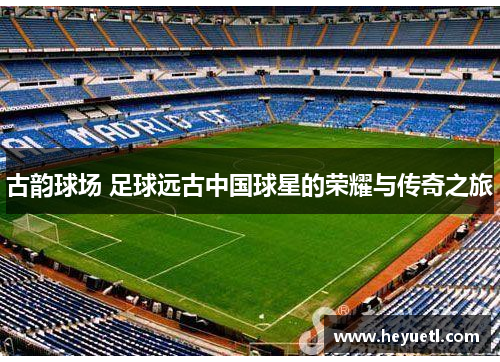 古韵球场 足球远古中国球星的荣耀与传奇之旅