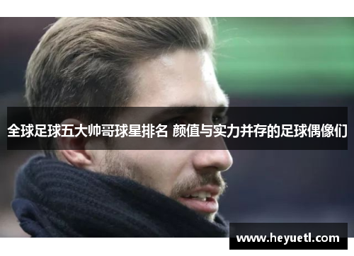 全球足球五大帅哥球星排名 颜值与实力并存的足球偶像们