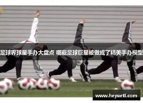 足球界球星手办大盘点 哪些足球巨星被做成了精美手办模型