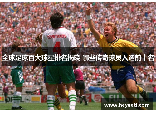 全球足球百大球星排名揭晓 哪些传奇球员入选前十名