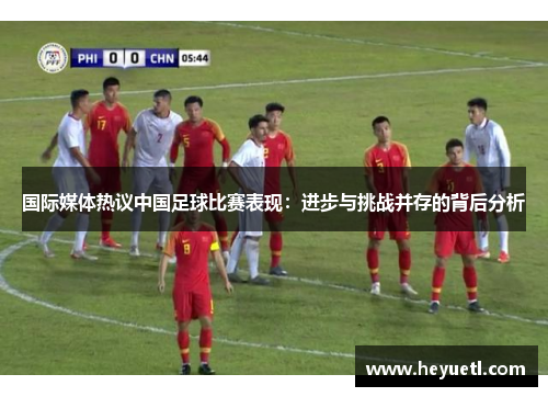 国际媒体热议中国足球比赛表现：进步与挑战并存的背后分析