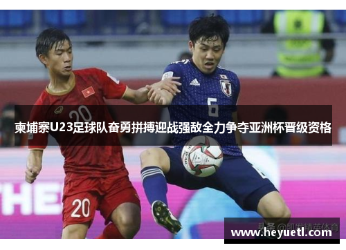 柬埔寨U23足球队奋勇拼搏迎战强敌全力争夺亚洲杯晋级资格