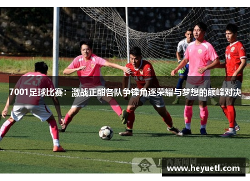 7001足球比赛：激战正酣各队争锋角逐荣耀与梦想的巅峰对决